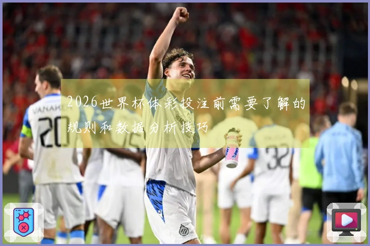 2026世界杯体彩投注前需要了解的规则和数据分析技巧