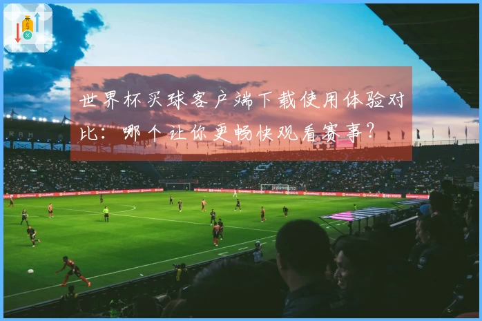 世界杯买球客户端下载使用体验对比：哪个让你更畅快观看赛事？