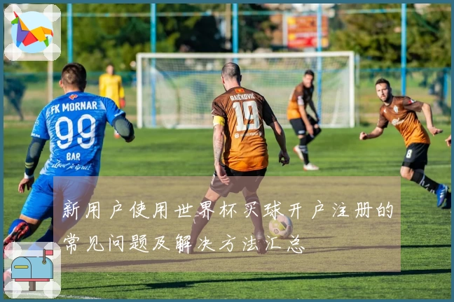 新用户使用世界杯买球开户注册的常见问题及解决方法汇总