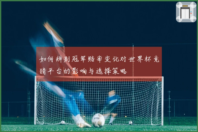 如何辨别冠军赔率变化对世界杯竞猜平台的影响与选择策略