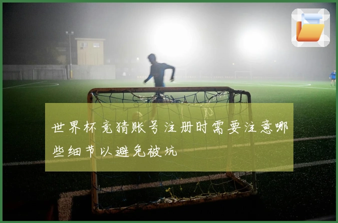 世界杯竞猜账号注册时需要注意哪些细节以避免被坑