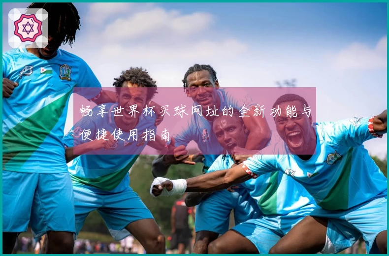 畅享世界杯买球网址的全新功能与便捷使用指南