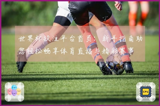 世界杯投注平台首页：新手指南助您轻松畅享体育直播与精彩赛事