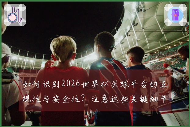 如何识别2026世界杯买球平台的正规性与安全性？注意这些关键细节！