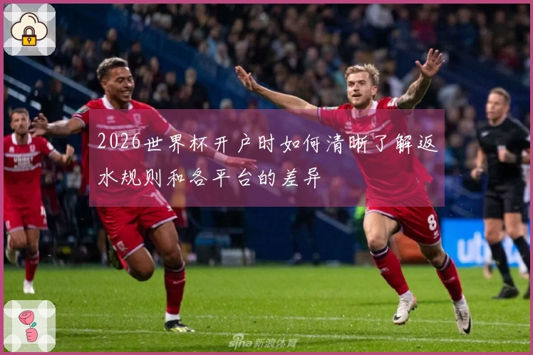 2026世界杯开户时如何清晰了解返水规则和各平台的差异
