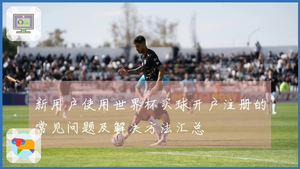 新用户使用世界杯买球开户注册的常见问题及解决方法汇总
