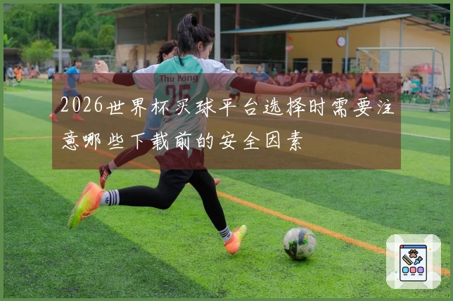 2026世界杯买球平台选择时需要注意哪些下载前的安全因素
