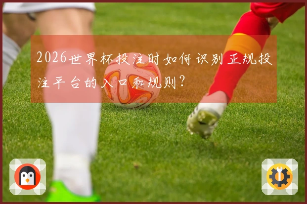 2026世界杯投注时如何识别正规投注平台的入口和规则？