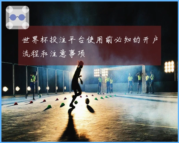 世界杯投注平台使用前必知的开户流程和注意事项