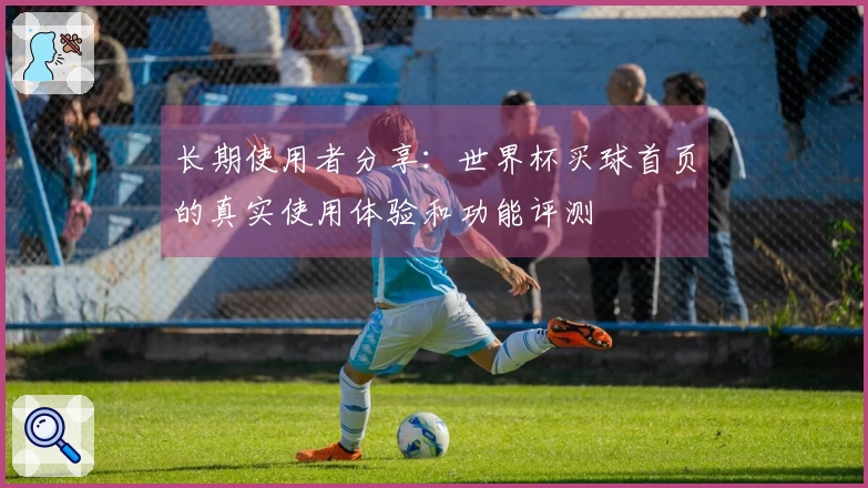 长期使用者分享：世界杯买球首页的真实使用体验和功能评测