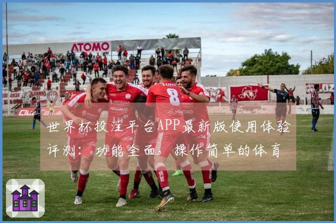 世界杯投注平台APP最新版使用体验评测：功能全面，操作简单的体育直播平台推荐