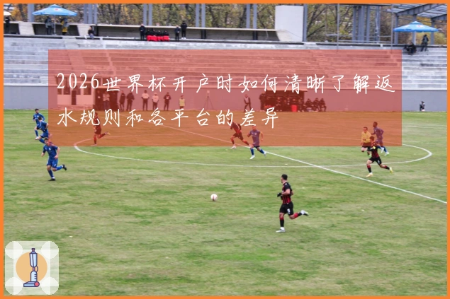 2026世界杯开户时如何清晰了解返水规则和各平台的差异