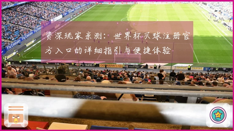 资深玩家亲测：世界杯买球注册官方入口的详细指引与便捷体验