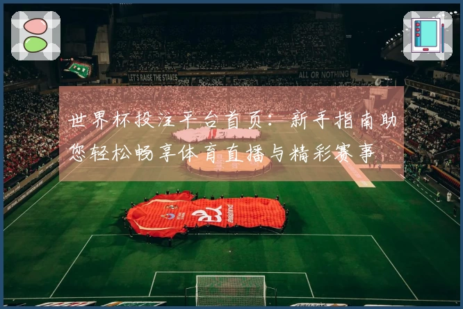 世界杯投注平台首页：新手指南助您轻松畅享体育直播与精彩赛事