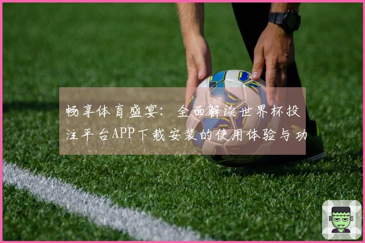 畅享体育盛宴：全面解读世界杯投注平台APP下载安装的使用体验与功能特点