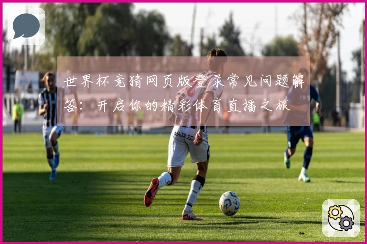 世界杯竞猜网页版登录常见问题解答：开启你的精彩体育直播之旅