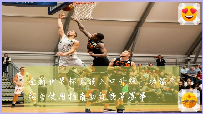 全新世界杯竞猜入口升级，功能介绍与使用指南助你畅享赛事