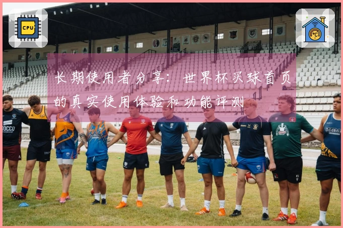 长期使用者分享：世界杯买球首页的真实使用体验和功能评测