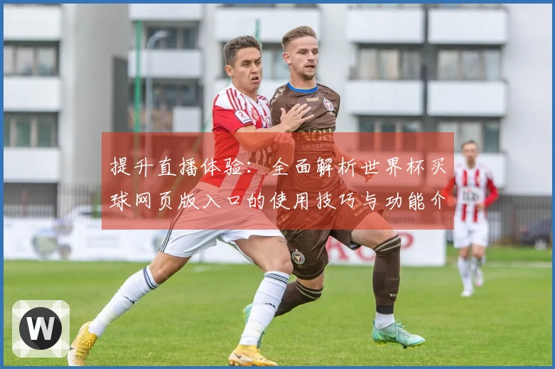 提升直播体验：全面解析世界杯买球网页版入口的使用技巧与功能介绍