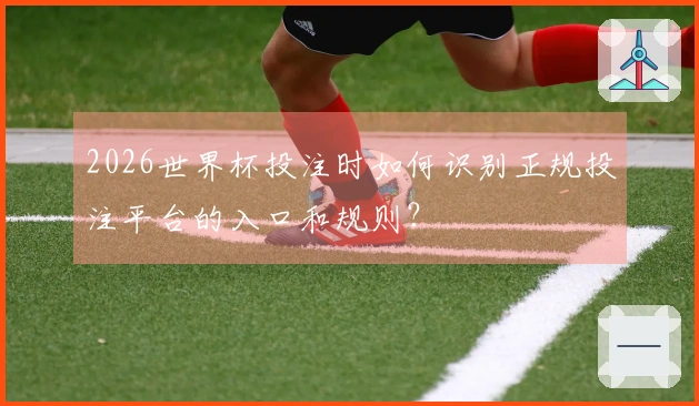 2026世界杯投注时如何识别正规投注平台的入口和规则？