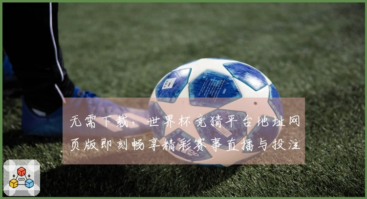 无需下载，世界杯竞猜平台地址网页版即刻畅享精彩赛事直播与投注攻略
