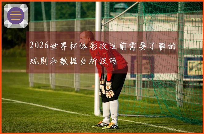 2026世界杯体彩投注前需要了解的规则和数据分析技巧
