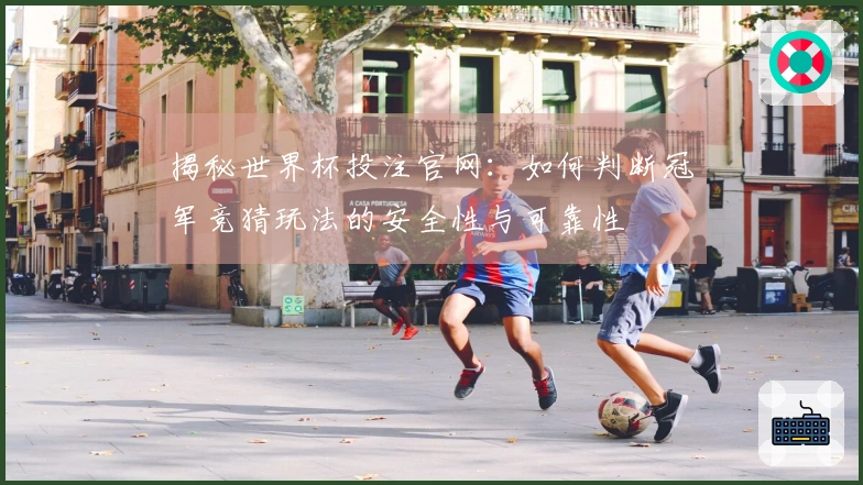 揭秘世界杯投注官网：如何判断冠军竞猜玩法的安全性与可靠性