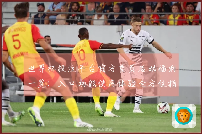 世界杯投注平台官方首页活动福利一览：入口功能使用体验全方位指南