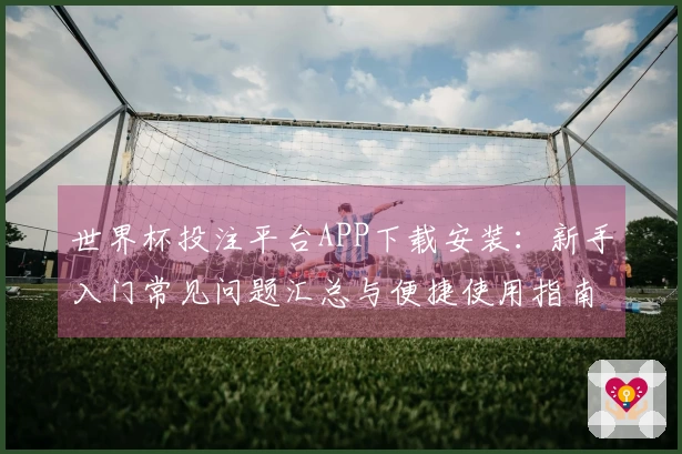 世界杯投注平台APP下载安装:新手入门常见问题汇总与便捷使用指南
