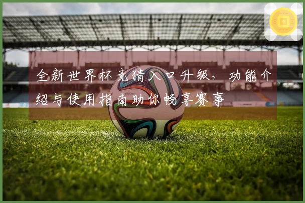 全新世界杯竞猜入口升级，功能介绍与使用指南助你畅享赛事
