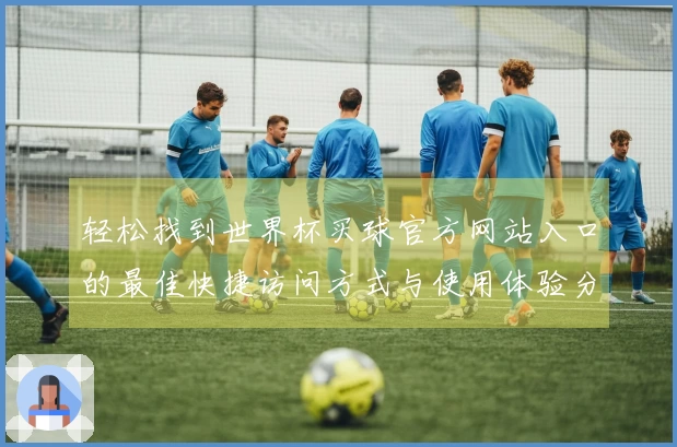 轻松找到世界杯买球官方网站入口的最佳快捷访问方式与使用体验分享