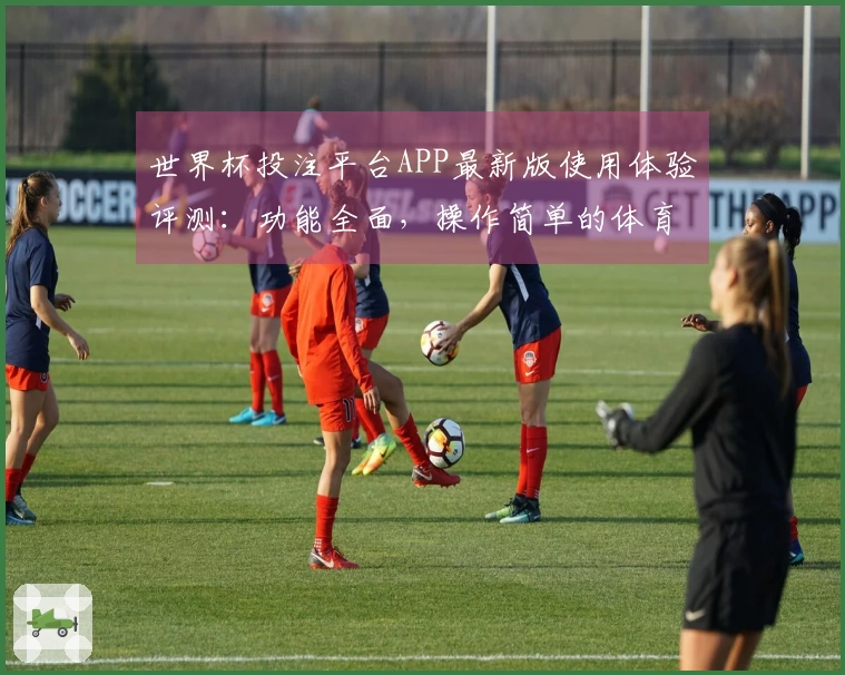 世界杯投注平台APP最新版使用体验评测：功能全面，操作简单的体育直播平台推荐