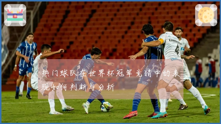 热门球队在世界杯冠军竞猜中的表现如何判断与分析